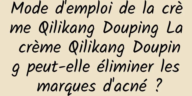 Mode d'emploi de la crème Qilikang Douping La crème Qilikang Douping peut-elle éliminer les marques d'acné ?