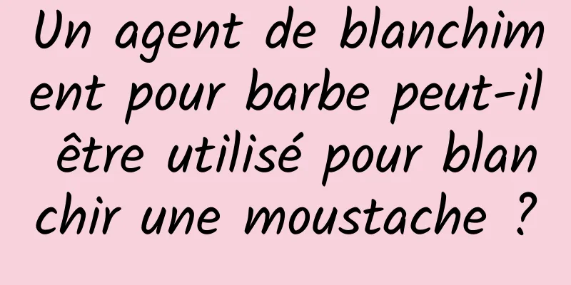 Un agent de blanchiment pour barbe peut-il être utilisé pour blanchir une moustache ?