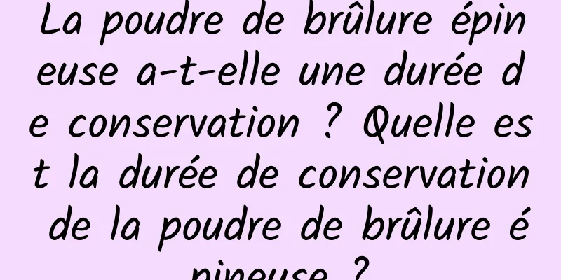 La poudre de brûlure épineuse a-t-elle une durée de conservation ? Quelle est la durée de conservation de la poudre de brûlure épineuse ?