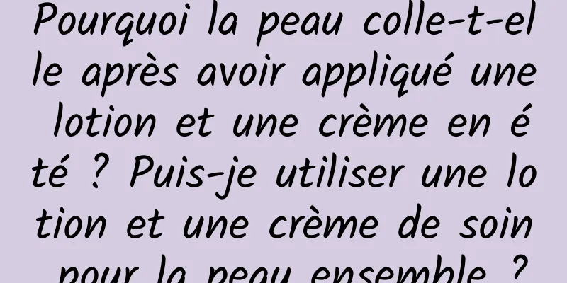 Pourquoi la peau colle-t-elle après avoir appliqué une lotion et une crème en été ? Puis-je utiliser une lotion et une crème de soin pour la peau ensemble ?