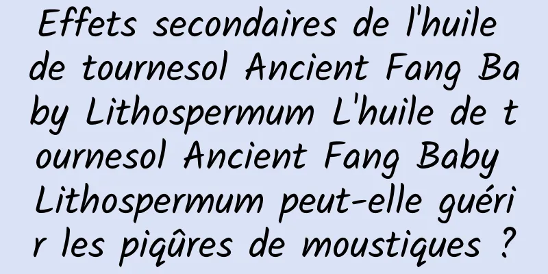 Effets secondaires de l'huile de tournesol Ancient Fang Baby Lithospermum L'huile de tournesol Ancient Fang Baby Lithospermum peut-elle guérir les piqûres de moustiques ?