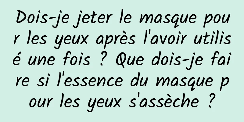 Dois-je jeter le masque pour les yeux après l'avoir utilisé une fois ? Que dois-je faire si l'essence du masque pour les yeux s'assèche ?