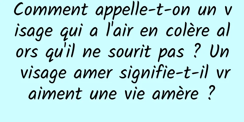 Comment appelle-t-on un visage qui a l'air en colère alors qu'il ne sourit pas ? Un visage amer signifie-t-il vraiment une vie amère ?