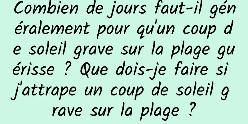 Combien de jours faut-il généralement pour qu'un coup de soleil grave sur la plage guérisse ? Que dois-je faire si j'attrape un coup de soleil grave sur la plage ?