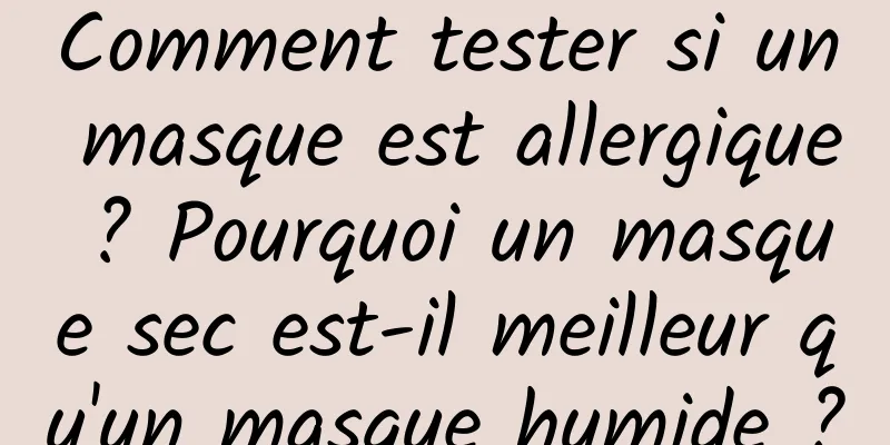 Comment tester si un masque est allergique ? Pourquoi un masque sec est-il meilleur qu'un masque humide ?