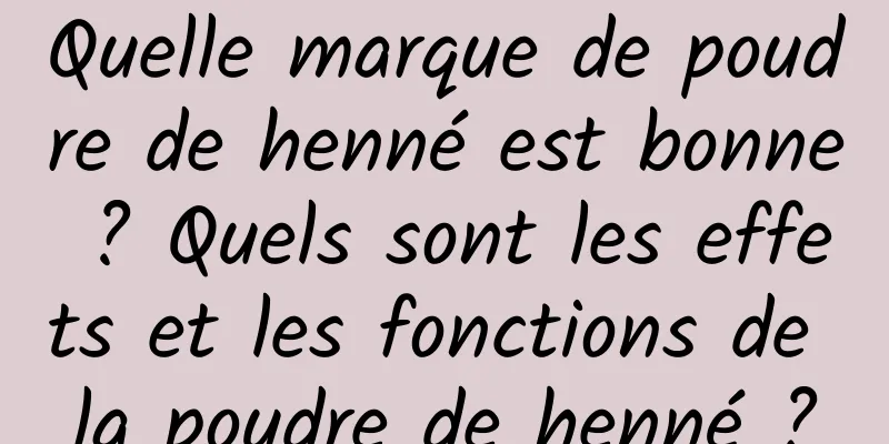Quelle marque de poudre de henné est bonne ? Quels sont les effets et les fonctions de la poudre de henné ?