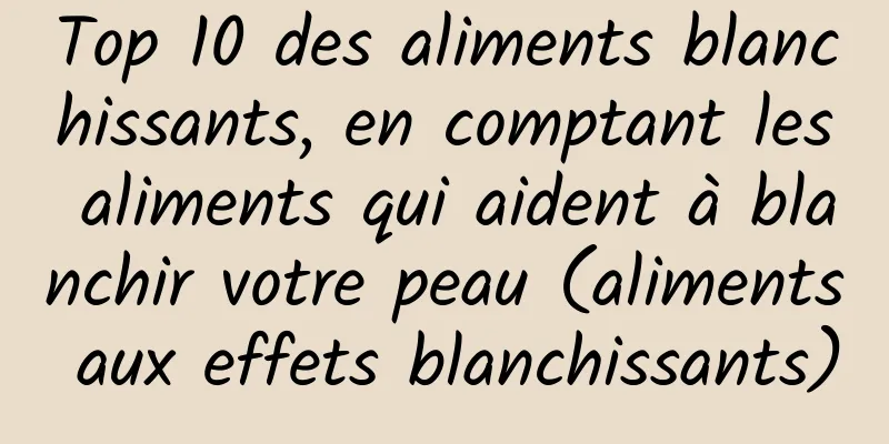 Top 10 des aliments blanchissants, en comptant les aliments qui aident à blanchir votre peau (aliments aux effets blanchissants)
