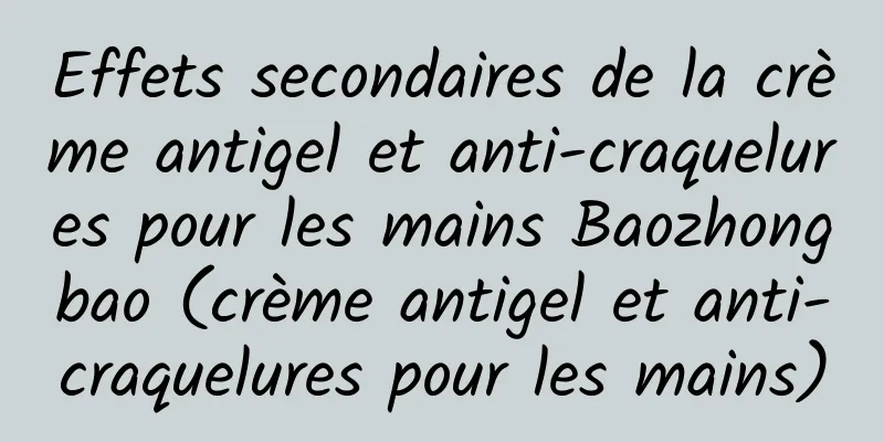 Effets secondaires de la crème antigel et anti-craquelures pour les mains Baozhongbao (crème antigel et anti-craquelures pour les mains)