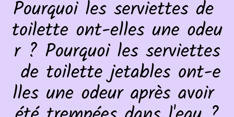 Pourquoi les serviettes de toilette ont-elles une odeur ? Pourquoi les serviettes de toilette jetables ont-elles une odeur après avoir été trempées dans l'eau ?