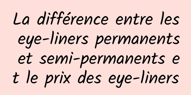 La différence entre les eye-liners permanents et semi-permanents et le prix des eye-liners