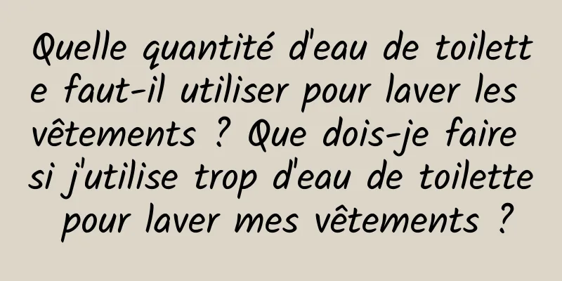 Quelle quantité d'eau de toilette faut-il utiliser pour laver les vêtements ? Que dois-je faire si j'utilise trop d'eau de toilette pour laver mes vêtements ?