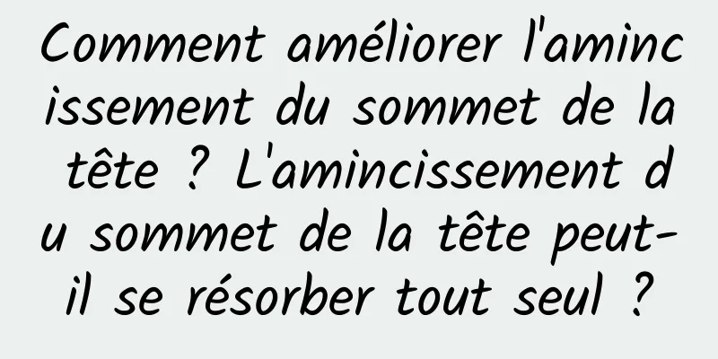 Comment améliorer l'amincissement du sommet de la tête ? L'amincissement du sommet de la tête peut-il se résorber tout seul ?