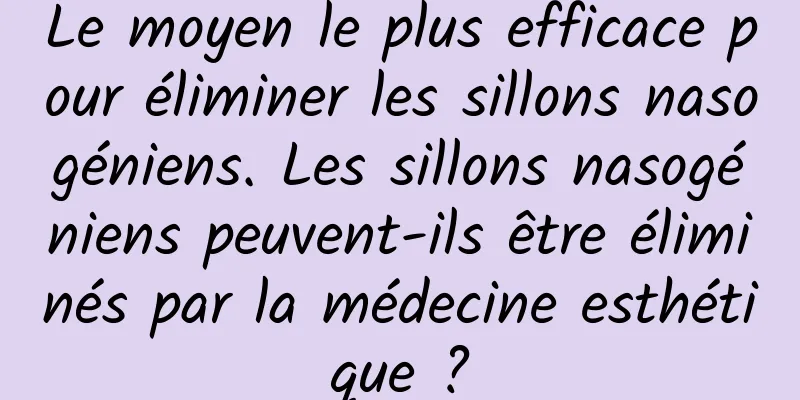 Le moyen le plus efficace pour éliminer les sillons nasogéniens. Les sillons nasogéniens peuvent-ils être éliminés par la médecine esthétique ?