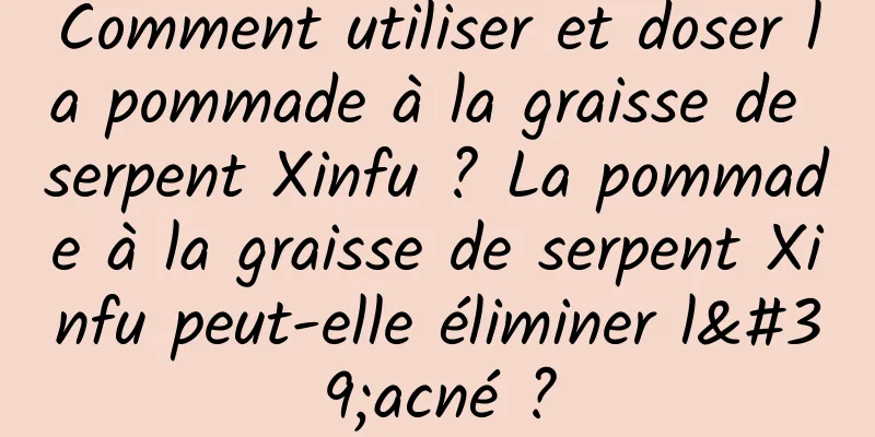 Comment utiliser et doser la pommade à la graisse de serpent Xinfu ? La pommade à la graisse de serpent Xinfu peut-elle éliminer l'acné ?
