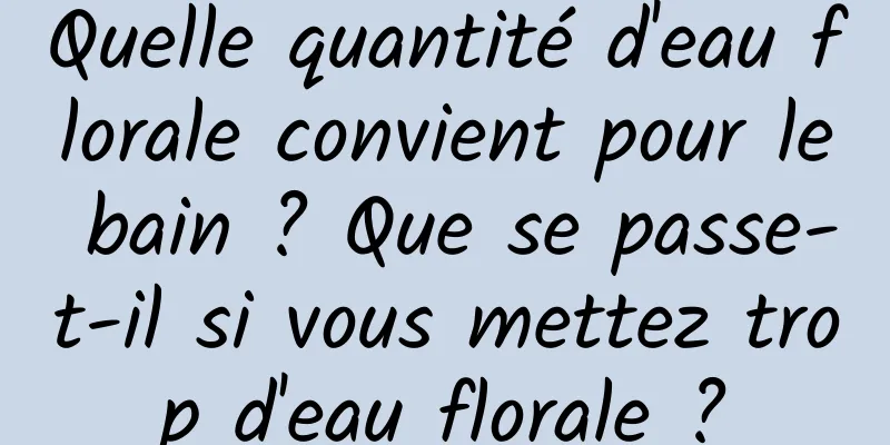 Quelle quantité d'eau florale convient pour le bain ? Que se passe-t-il si vous mettez trop d'eau florale ?