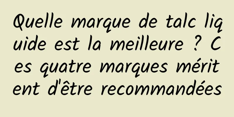 Quelle marque de talc liquide est la meilleure ? Ces quatre marques méritent d'être recommandées