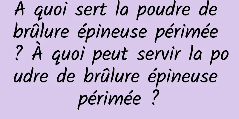 À quoi sert la poudre de brûlure épineuse périmée ? À quoi peut servir la poudre de brûlure épineuse périmée ?