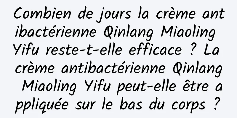 Combien de jours la crème antibactérienne Qinlang Miaoling Yifu reste-t-elle efficace ? ​​La crème antibactérienne Qinlang Miaoling Yifu peut-elle être appliquée sur le bas du corps ?