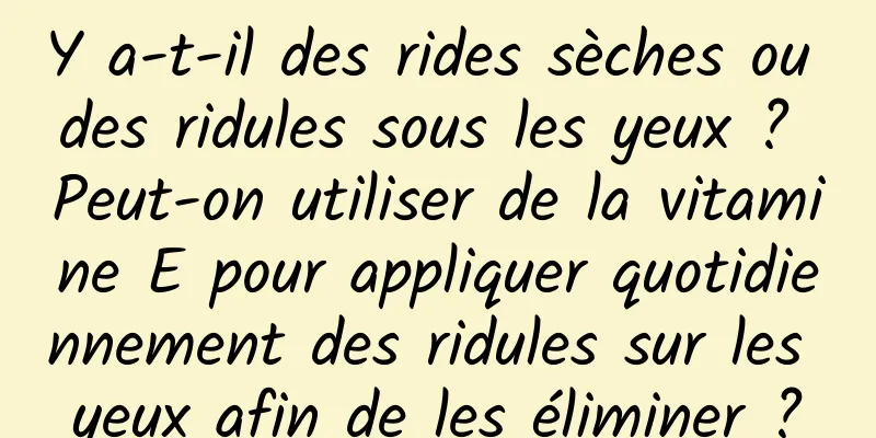 Y a-t-il des rides sèches ou des ridules sous les yeux ? Peut-on utiliser de la vitamine E pour appliquer quotidiennement des ridules sur les yeux afin de les éliminer ?