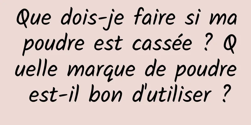 Que dois-je faire si ma poudre est cassée ? Quelle marque de poudre est-il bon d'utiliser ?