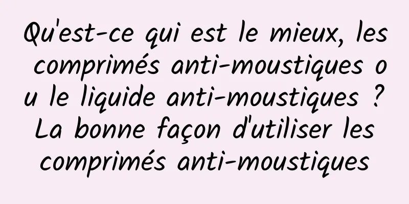 Qu'est-ce qui est le mieux, les comprimés anti-moustiques ou le liquide anti-moustiques ? La bonne façon d'utiliser les comprimés anti-moustiques