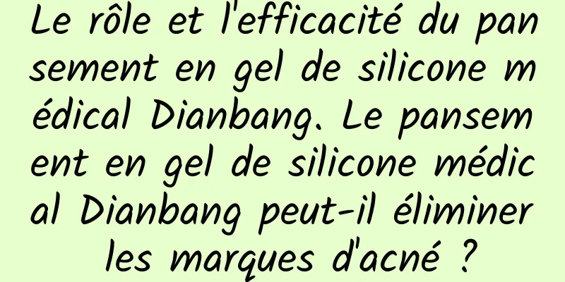 Le rôle et l'efficacité du pansement en gel de silicone médical Dianbang. Le pansement en gel de silicone médical Dianbang peut-il éliminer les marques d'acné ?