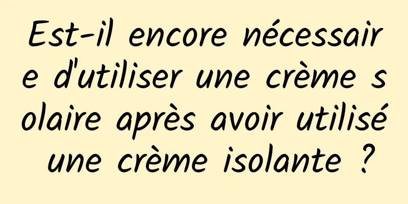 Est-il encore nécessaire d'utiliser une crème solaire après avoir utilisé une crème isolante ?