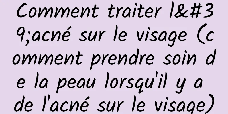 Comment traiter l'acné sur le visage (comment prendre soin de la peau lorsqu'il y a de l'acné sur le visage)