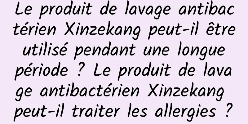 Le produit de lavage antibactérien Xinzekang peut-il être utilisé pendant une longue période ? Le produit de lavage antibactérien Xinzekang peut-il traiter les allergies ?