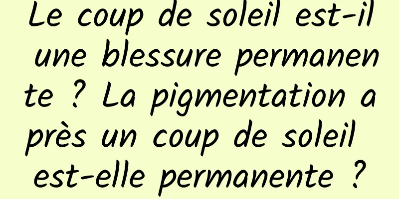 Le coup de soleil est-il une blessure permanente ? La pigmentation après un coup de soleil est-elle permanente ?