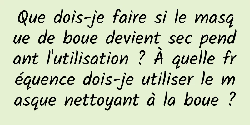 Que dois-je faire si le masque de boue devient sec pendant l'utilisation ? À quelle fréquence dois-je utiliser le masque nettoyant à la boue ?
