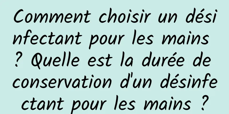Comment choisir un désinfectant pour les mains ? Quelle est la durée de conservation d'un désinfectant pour les mains ?