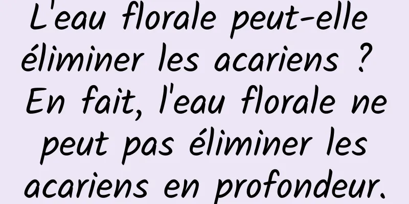 L'eau florale peut-elle éliminer les acariens ? En fait, l'eau florale ne peut pas éliminer les acariens en profondeur.