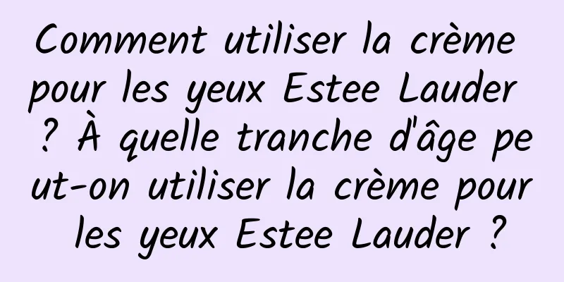 Comment utiliser la crème pour les yeux Estee Lauder ? À quelle tranche d'âge peut-on utiliser la crème pour les yeux Estee Lauder ?