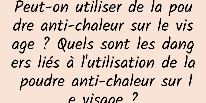 Peut-on utiliser de la poudre anti-chaleur sur le visage ? Quels sont les dangers liés à l'utilisation de la poudre anti-chaleur sur le visage ?
