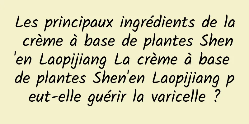 Les principaux ingrédients de la crème à base de plantes Shen'en Laopijiang La crème à base de plantes Shen'en Laopijiang peut-elle guérir la varicelle ?