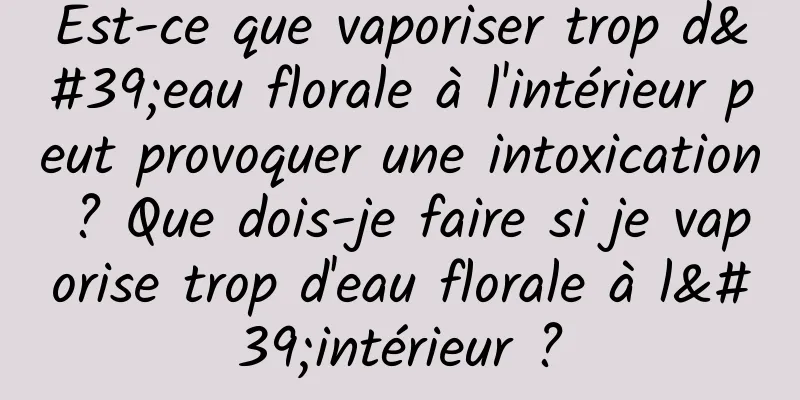 Est-ce que vaporiser trop d'eau florale à l'intérieur peut provoquer une intoxication ? Que dois-je faire si je vaporise trop d'eau florale à l'intérieur ?