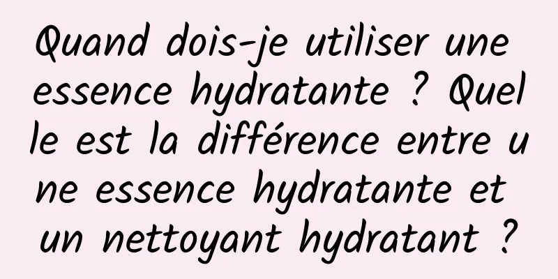Quand dois-je utiliser une essence hydratante ? Quelle est la différence entre une essence hydratante et un nettoyant hydratant ?