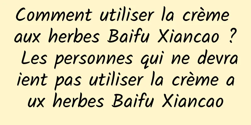 Comment utiliser la crème aux herbes Baifu Xiancao ? Les personnes qui ne devraient pas utiliser la crème aux herbes Baifu Xiancao