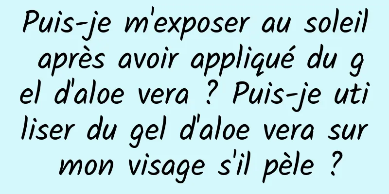 Puis-je m'exposer au soleil après avoir appliqué du gel d'aloe vera ? Puis-je utiliser du gel d'aloe vera sur mon visage s'il pèle ?