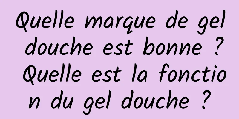 Quelle marque de gel douche est bonne ? Quelle est la fonction du gel douche ?