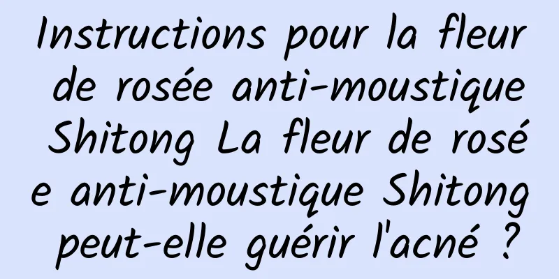 Instructions pour la fleur de rosée anti-moustique Shitong La fleur de rosée anti-moustique Shitong peut-elle guérir l'acné ?