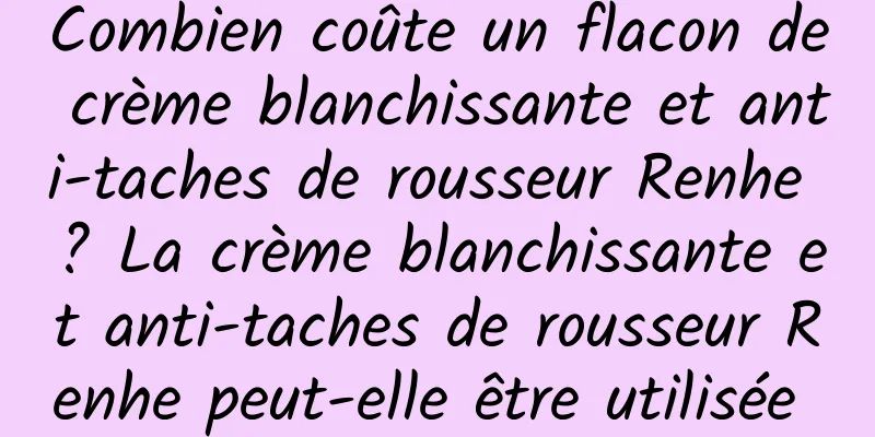 Combien coûte un flacon de crème blanchissante et anti-taches de rousseur Renhe ? La crème blanchissante et anti-taches de rousseur Renhe peut-elle être utilisée pendant la journée ?