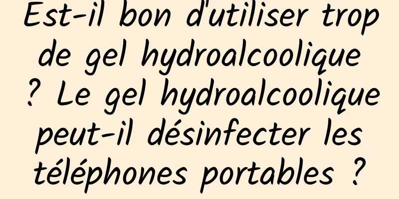 Est-il bon d'utiliser trop de gel hydroalcoolique ? Le gel hydroalcoolique peut-il désinfecter les téléphones portables ?
