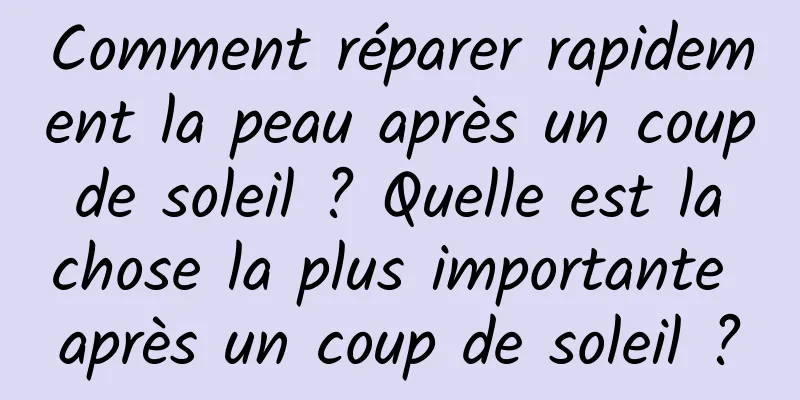 Comment réparer rapidement la peau après un coup de soleil ? Quelle est la chose la plus importante après un coup de soleil ?