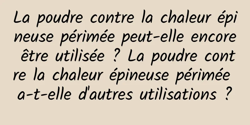 La poudre contre la chaleur épineuse périmée peut-elle encore être utilisée ? La poudre contre la chaleur épineuse périmée a-t-elle d'autres utilisations ?