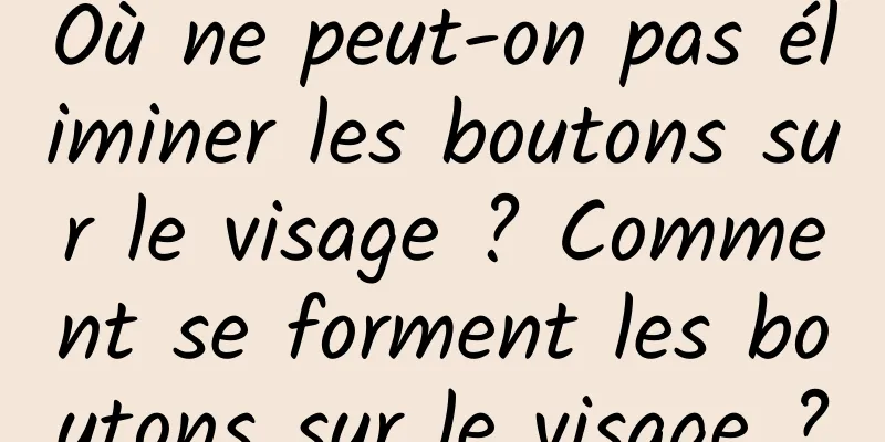Où ne peut-on pas éliminer les boutons sur le visage ? Comment se forment les boutons sur le visage ?