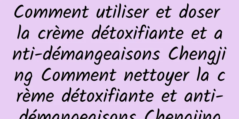 Comment utiliser et doser la crème détoxifiante et anti-démangeaisons Chengjing Comment nettoyer la crème détoxifiante et anti-démangeaisons Chengjing