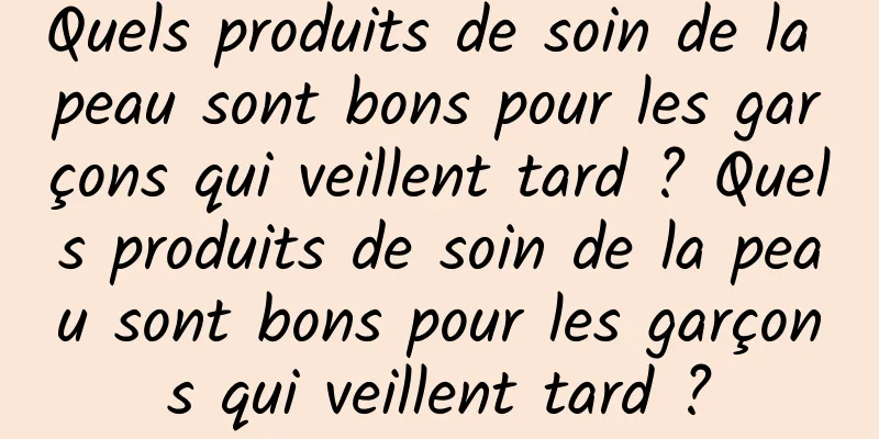 Quels produits de soin de la peau sont bons pour les garçons qui veillent tard ? Quels produits de soin de la peau sont bons pour les garçons qui veillent tard ?