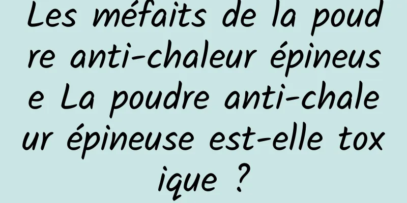 Les méfaits de la poudre anti-chaleur épineuse La poudre anti-chaleur épineuse est-elle toxique ?